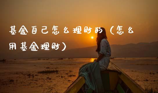基金自己怎么理财的（怎么用基金理财）_https://www.fsyjjx.cn_问财精选_第1张