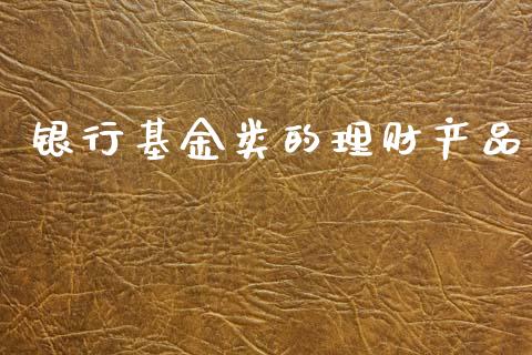 银行基金类的理财产品_https://www.fsyjjx.cn_问财精选_第1张