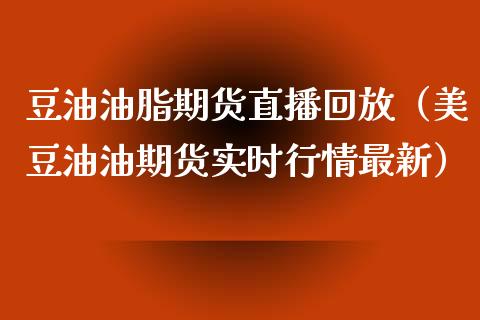豆油油脂期货直播回放（美豆油油期货实时行情最新）_https://www.fsyjjx.cn_期货在线_第1张