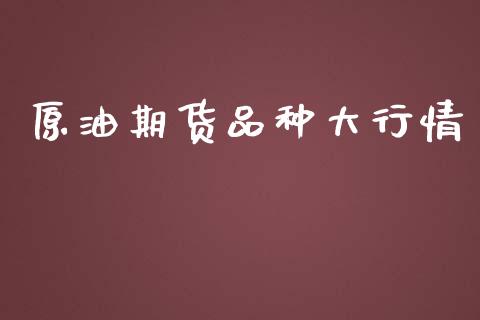 原油期货品种大行情_https://www.fsyjjx.cn_期货研报_第1张