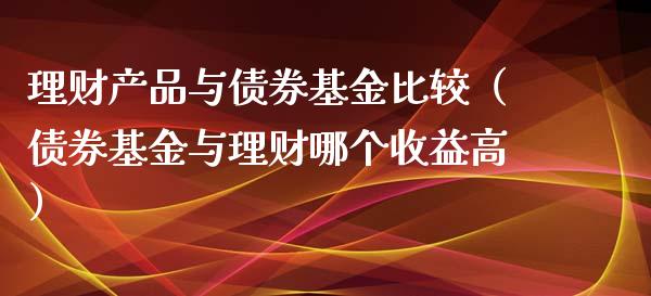 理财产品与债券基金比较（债券基金与理财哪个收益高）_https://www.fsyjjx.cn_问财精选_第1张