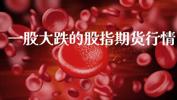 一股大跌的股指期货行情_https://www.fsyjjx.cn_期货资讯_第1张