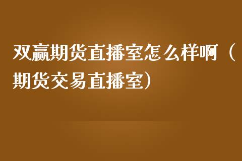 双赢期货直播室怎么样啊（期货交易直播室）_https://www.fsyjjx.cn_期货在线_第1张