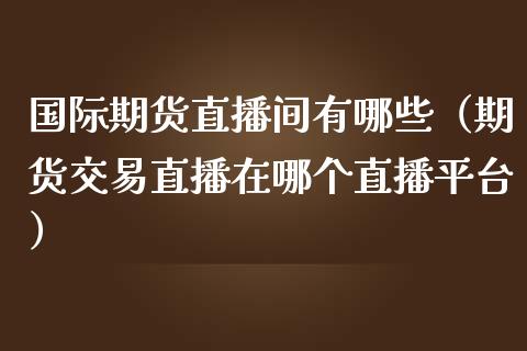 国际期货直播间有哪些（期货交易直播在哪个直播平台）_https://www.fsyjjx.cn_期货在线_第1张