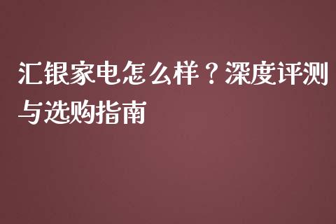 汇银家电怎么样？深度评测与选购指南_https://www.fsyjjx.cn_理财资讯_第1张