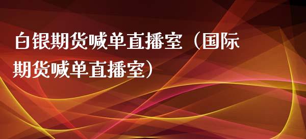 白银期货喊单直播室（国际期货喊单直播室）_https://www.fsyjjx.cn_期货在线_第1张