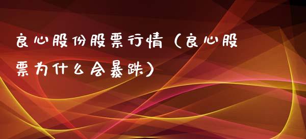 良心股份股票行情（良心股票为什么会暴跌）_https://www.fsyjjx.cn_股票指导_第1张