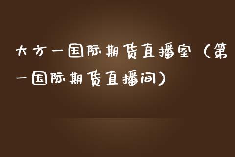 大方一国际期货直播室（第一国际期货直播间）_https://www.fsyjjx.cn_期货在线_第1张