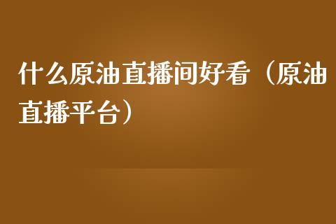 什么原油直播间好看（原油直播平台）_https://www.fsyjjx.cn_期货在线_第1张