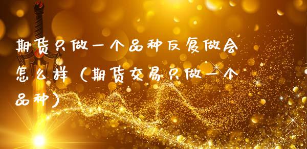 期货只做一个品种反复做会怎么样（期货交易只做一个品种）_https://www.fsyjjx.cn_期货资讯_第1张