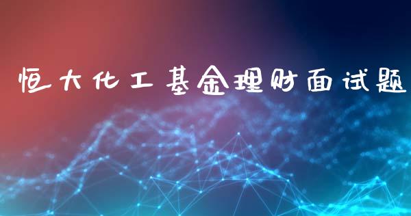 恒大化工基金理财面试题_https://www.fsyjjx.cn_问财精选_第1张