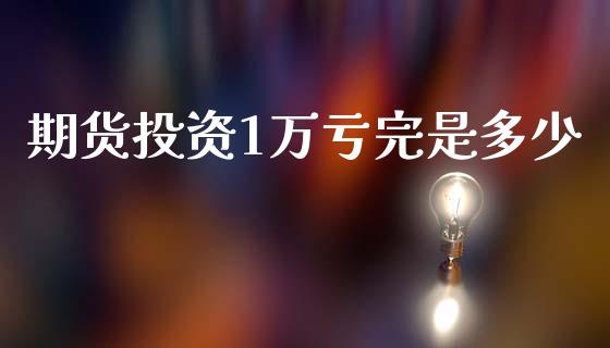 期货投资1万亏完是多少_https://www.fsyjjx.cn_期货研报_第1张
