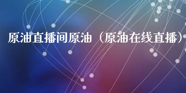 原油直播间原油（原油在线直播）_https://www.fsyjjx.cn_期货在线_第1张