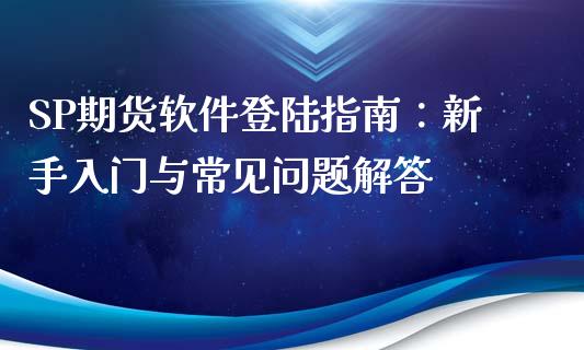 SP期货软件登陆指南：新手入门与常见问题解答_https://www.fsyjjx.cn_期货研报_第1张