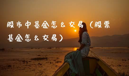 股市中基金怎么交易（股票基金怎么交易）_https://www.fsyjjx.cn_理财资讯_第1张