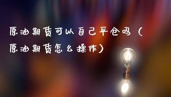 原油期货可以自己平仓吗（原油期货怎么操作）_https://www.fsyjjx.cn_期货研报_第1张