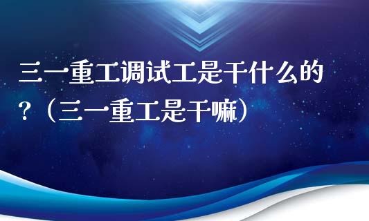 三一重工调试工是干什么的?（三一重工是干嘛）_https://www.fsyjjx.cn_股市分析_第1张