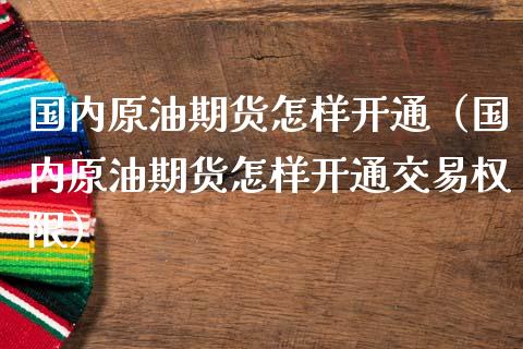 国内原油期货怎样开通（国内原油期货怎样开通交易权限）_https://www.fsyjjx.cn_期货资讯_第1张