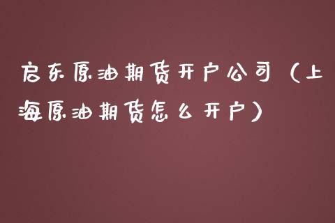启东原油期货开户公司（上海原油期货怎么开户）_https://www.fsyjjx.cn_期货研报_第1张