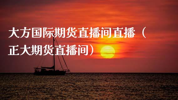 大方国际期货直播间直播（正大期货直播间）_https://www.fsyjjx.cn_期货在线_第1张
