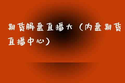 期货解盘直播大（内盘期货直播中心）_https://www.fsyjjx.cn_期货在线_第1张