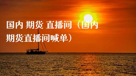 国内 期货 直播间（国内期货直播间喊单）_https://www.fsyjjx.cn_期货在线_第1张