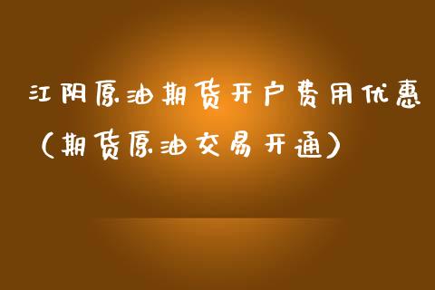 江阴原油期货开户费用优惠（期货原油交易开通）_https://www.fsyjjx.cn_期货研报_第1张
