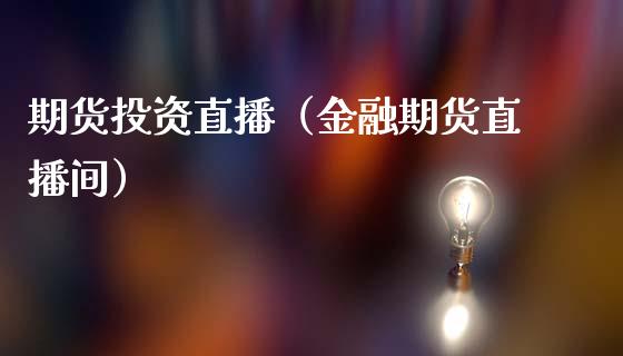 期货投资直播（金融期货直播间）_https://www.fsyjjx.cn_期货在线_第1张