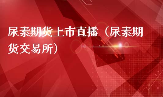 尿素期货上市直播（尿素期货交易所）_https://www.fsyjjx.cn_期货在线_第1张