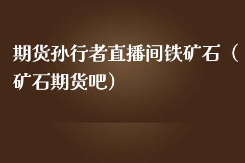 期货孙行者直播间铁矿石（矿石期货吧）_https://www.fsyjjx.cn_期货在线_第1张