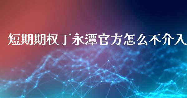 短期期权丁永潭官方怎么不介入_https://www.fsyjjx.cn_期货研报_第1张