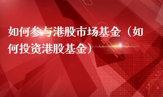 如何参与港股市场基金（如何投资港股基金）_https://www.fsyjjx.cn_理财资讯_第1张