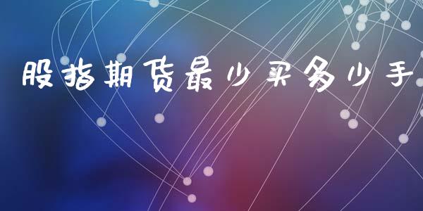 股指期货最少买多少手_https://www.fsyjjx.cn_期货研报_第1张
