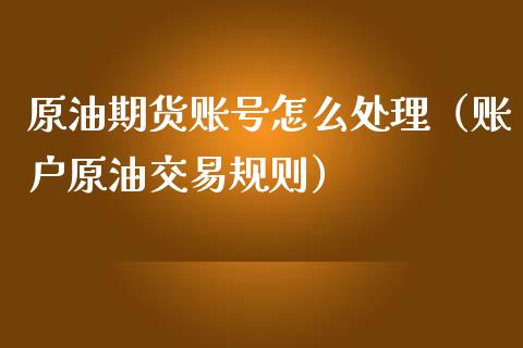 原油期货账号怎么处理（账户原油交易规则）_https://www.fsyjjx.cn_期货资讯_第1张