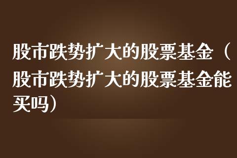 股市跌势扩大的股票基金（股市跌势扩大的股票基金能买吗）_https://www.fsyjjx.cn_问财精选_第1张