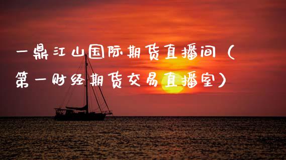 一鼎江山国际期货直播间（第一财经期货交易直播室）_https://www.fsyjjx.cn_期货在线_第1张