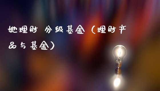 她理财 分级基金（理财产品与基金）_https://www.fsyjjx.cn_理财资讯_第1张