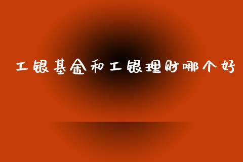 工银基金和工银理财哪个好_https://www.fsyjjx.cn_问财精选_第1张