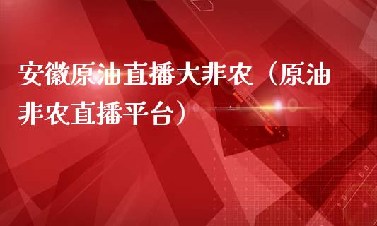 安徽原油直播大非农（原油非农直播平台）_https://www.fsyjjx.cn_期货在线_第1张