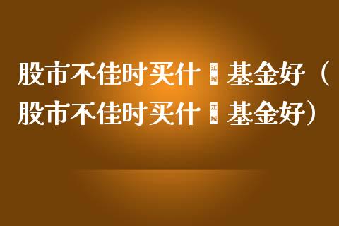 股市不佳时买什麽基金好（股市不佳时买什麽基金好）_https://www.fsyjjx.cn_问财精选_第1张