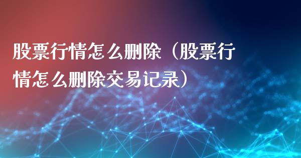 股票行情怎么删除（股票行情怎么删除交易记录）_https://www.fsyjjx.cn_股票指导_第1张