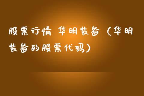 股票行情 华明装备（华明装备的股票代码）_https://www.fsyjjx.cn_股票指导_第1张