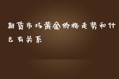 期货市场黄金价格走势和什么有关系_https://www.fsyjjx.cn_股票指导_第1张