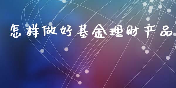 怎样做好基金理财产品_https://www.fsyjjx.cn_问财精选_第1张