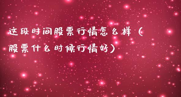 这段时间股票行情怎么样（股票什么时候行情好）_https://www.fsyjjx.cn_股市分析_第1张