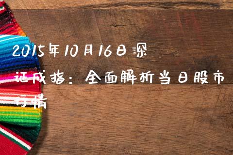 2015年10月16日深证成指：全面解析当日股市行情_https://www.fsyjjx.cn_问财精选_第1张