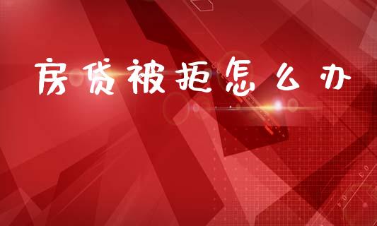 房贷被拒怎么办_https://www.fsyjjx.cn_股市分析_第1张