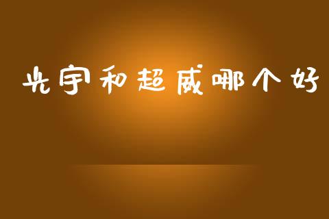 光宇和超威哪个好_https://www.fsyjjx.cn_期货在线_第1张