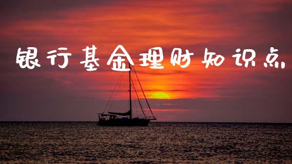 银行基金理财知识点_https://www.fsyjjx.cn_问财精选_第1张