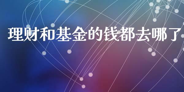 理财和基金的钱都去哪了_https://www.fsyjjx.cn_问财精选_第1张